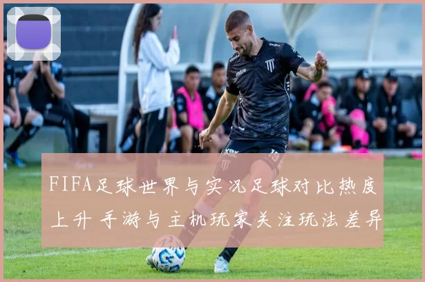 FIFA足球世界与实况足球对比热度上升 手游与主机玩家关注玩法差异