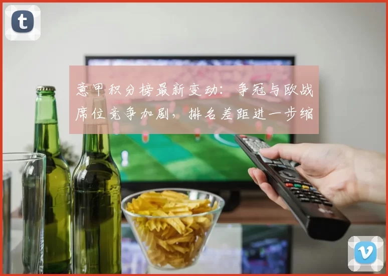 意甲积分榜最新变动:争冠与欧战席位竞争加剧,排名差距进一步缩小