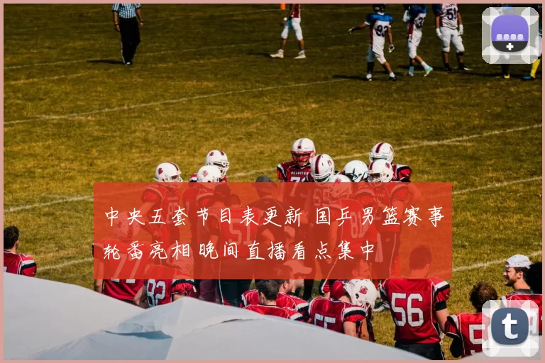 中央五套节目表更新 国乒男篮赛事轮番亮相 晚间直播看点集中