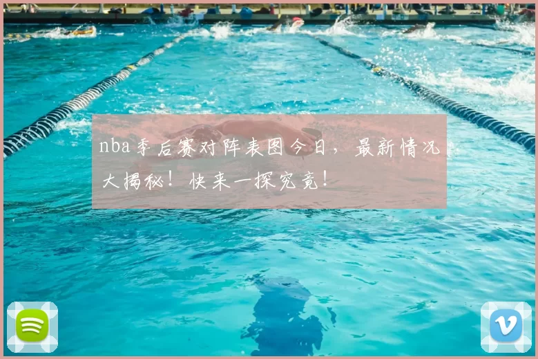nba季后赛对阵表图今日，最新情况大揭秘！快来一探究竟！