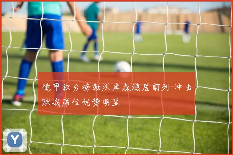 德甲积分榜勒沃库森稳居前列 冲击欧战席位优势明显