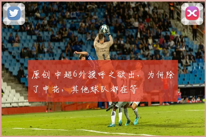 原创 中超6外援呼之欲出,为何除了申花,其他球队都在等