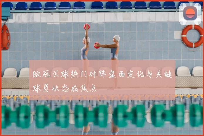 欧冠买球热门对阵盘面变化与关键球员状态成焦点