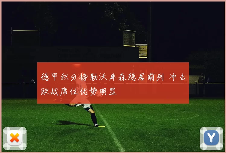 德甲积分榜勒沃库森稳居前列 冲击欧战席位优势明显