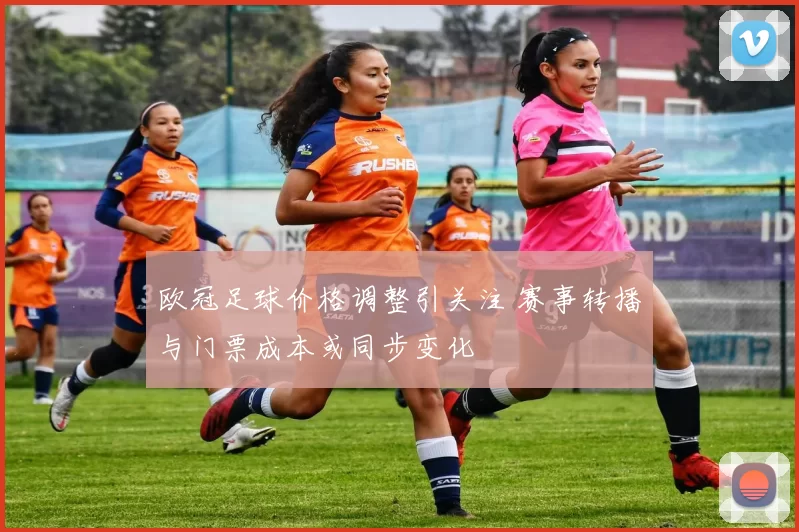 欧冠足球价格调整引关注 赛事转播与门票成本或同步变化