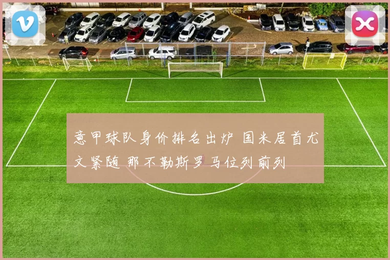 意甲球队身价排名出炉 国米居首尤文紧随 那不勒斯罗马位列前列