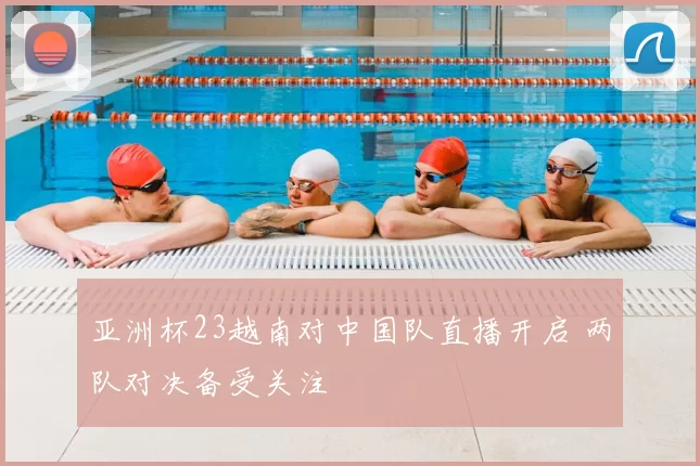 亚洲杯23越南对中国队直播开启 两队对决备受关注