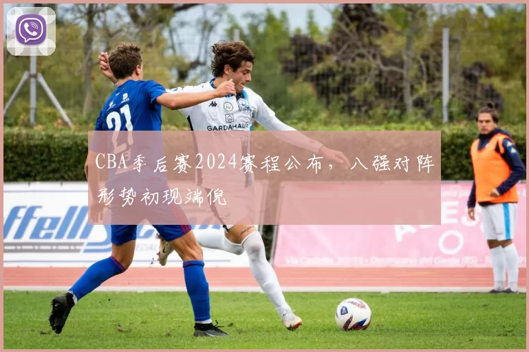 CBA季后赛2024赛程公布，八强对阵形势初现端倪