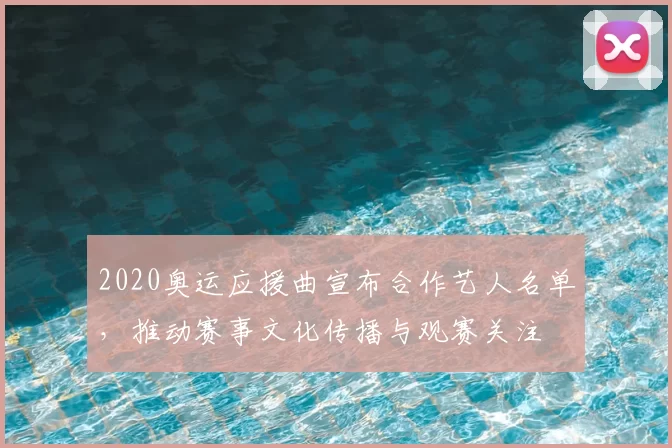 2020奥运应援曲宣布合作艺人名单,推动赛事文化传播与观赛关注