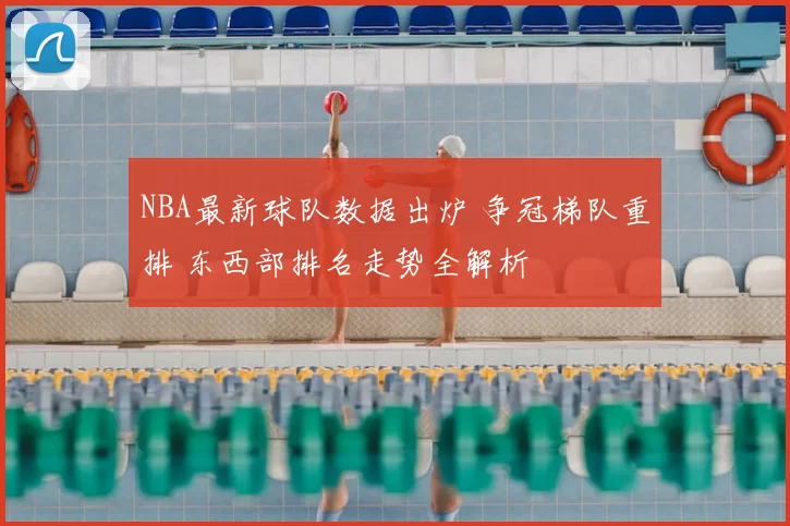 NBA最新球队数据出炉 争冠梯队重排 东西部排名走势全解析