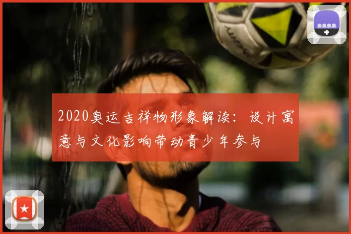 2020奥运吉祥物形象解读:设计寓意与文化影响带动青少年参与