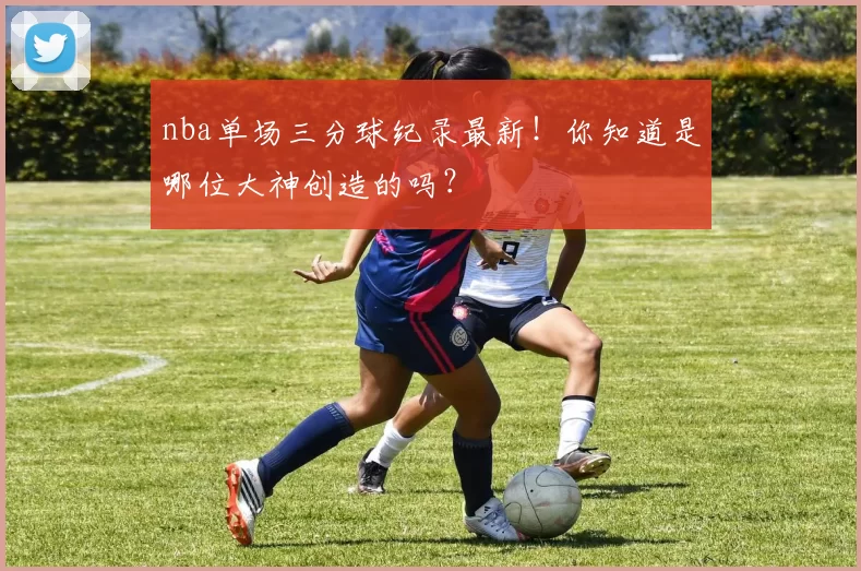 nba单场三分球纪录最新！你知道是哪位大神创造的吗？