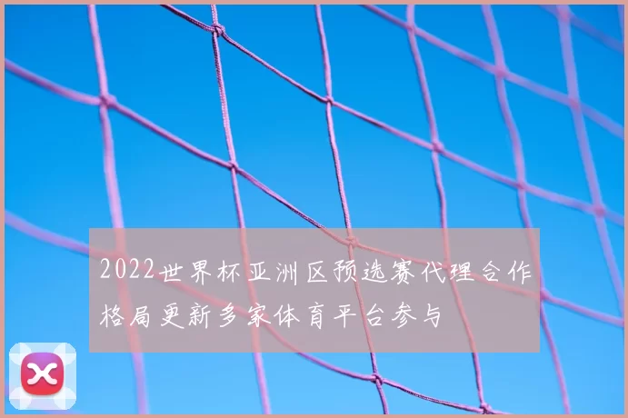 2022世界杯亚洲区预选赛代理合作格局更新多家体育平台参与