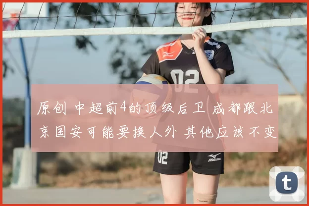 原创 中超前4的顶级后卫 成都跟北京国安可能要换人外 其他应该不变