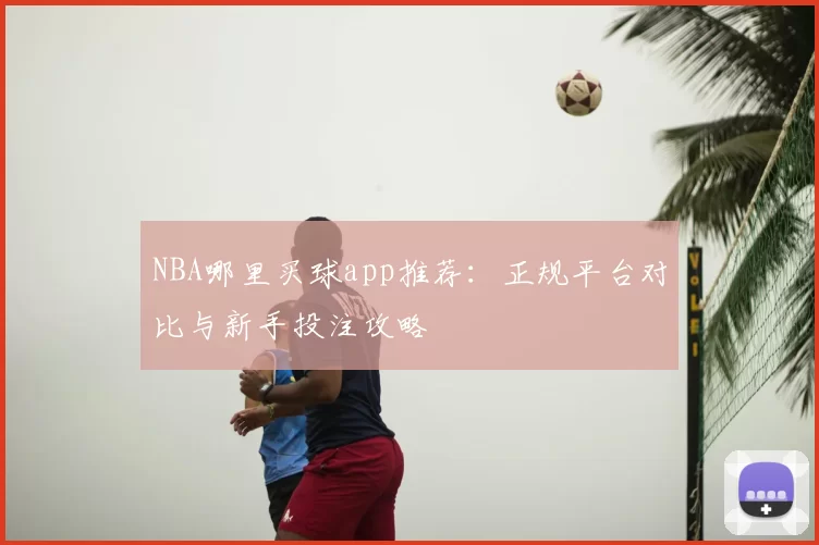 NBA哪里买球app推荐:正规平台对比与新手投注攻略