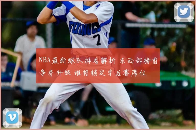 NBA最新球队排名解析 东西部榜首争夺升级 谁将锁定季后赛席位