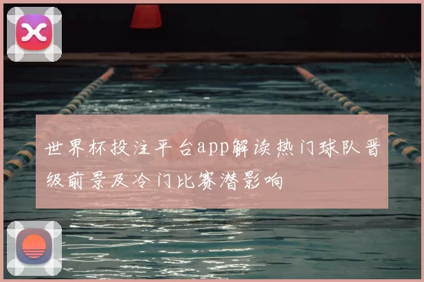 世界杯投注平台app解读热门球队晋级前景及冷门比赛潜影响