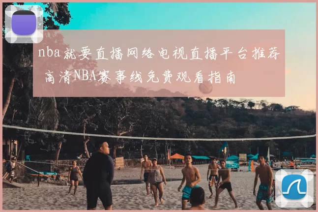 nba就要直播网络电视直播平台推荐 高清NBA赛事线免费观看指南
