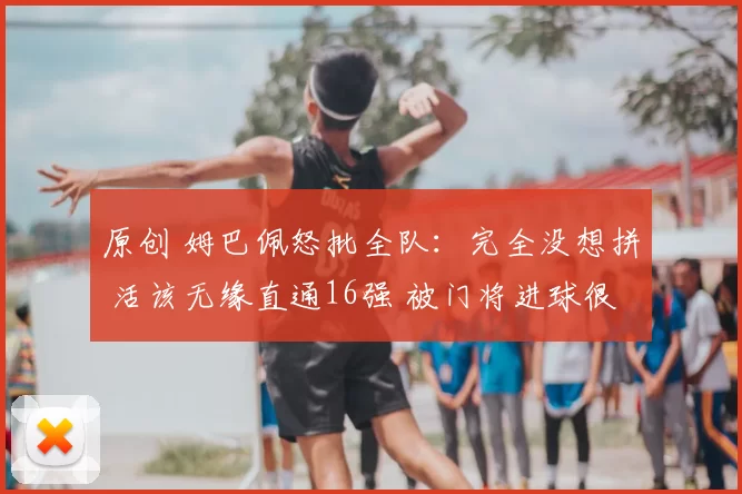 原创 姆巴佩怒批全队:完全没想拼 活该无缘直通16强 被门将进球很丢人