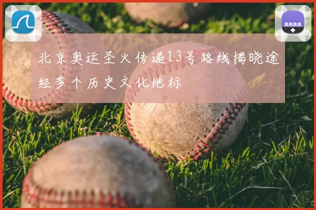 北京奥运圣火传递13号路线揭晓途经多个历史文化地标