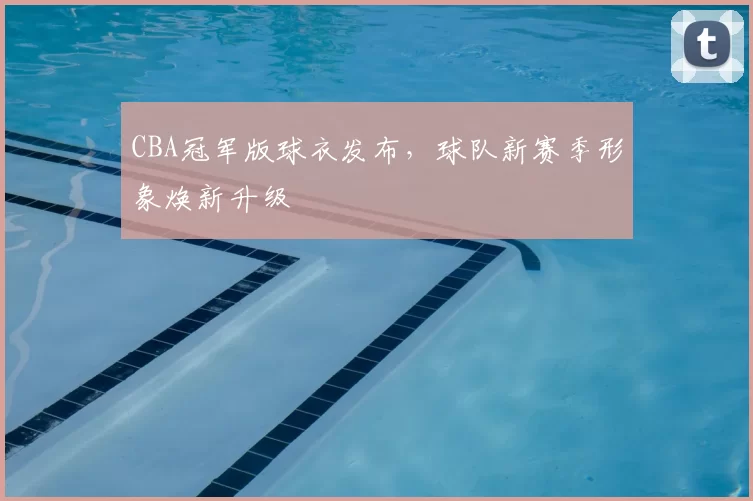 CBA冠军版球衣发布,球队新赛季形象焕新升级