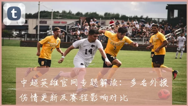 中超英雄官网专题解读:多名外援伤情更新及赛程影响对比