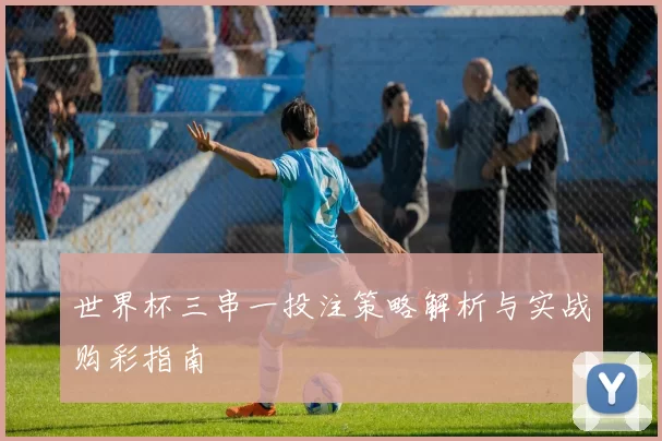 世界杯三串一投注策略解析与实战购彩指南